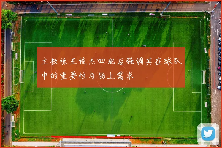 主教练王俊杰四犯后强调其在球队中的重要性与场上需求