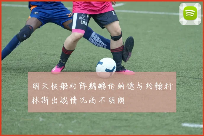 明天快船对阵鹈鹕伦纳德与约翰科林斯出战情况尚不明朗
