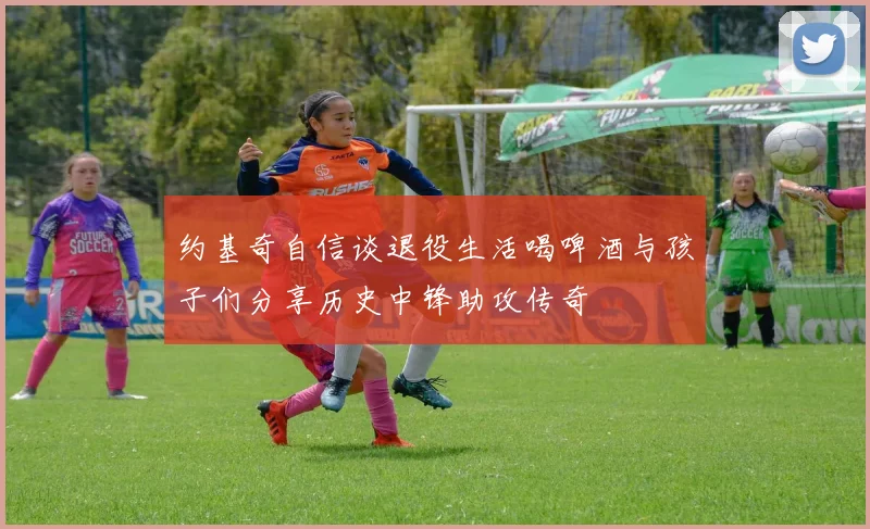 约基奇自信谈退役生活喝啤酒与孩子们分享历史中锋助攻传奇