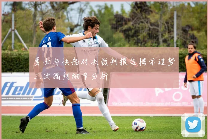 勇士与快船对决裁判报告揭示追梦三次漏判细节分析