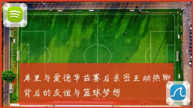 库里与爱德华兹赛后亲密互动热聊背后的友谊与篮球梦想