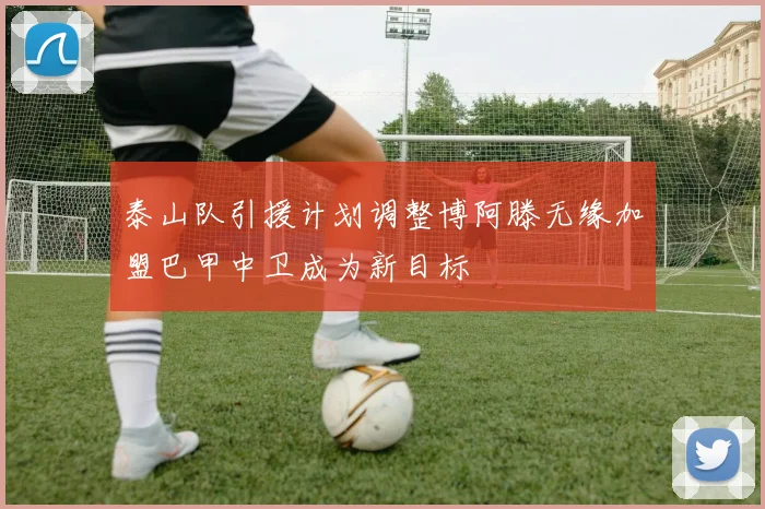泰山队引援计划调整博阿滕无缘加盟巴甲中卫成为新目标