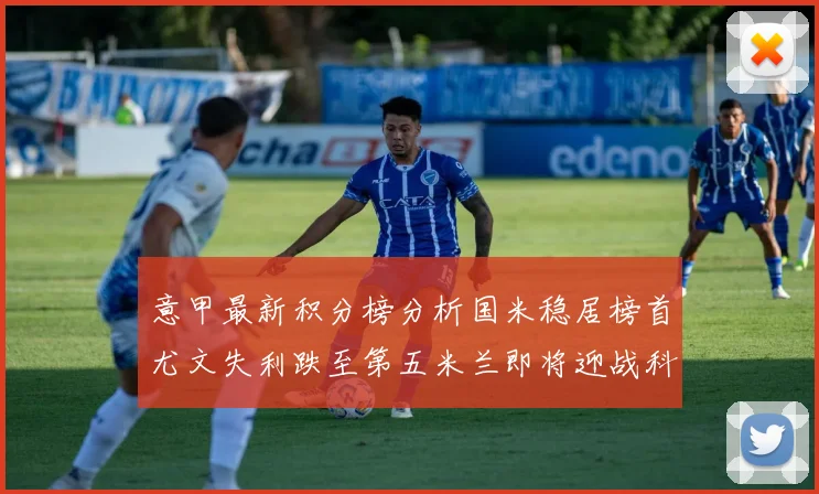 意甲最新积分榜分析国米稳居榜首尤文失利跌至第五米兰即将迎战科莫