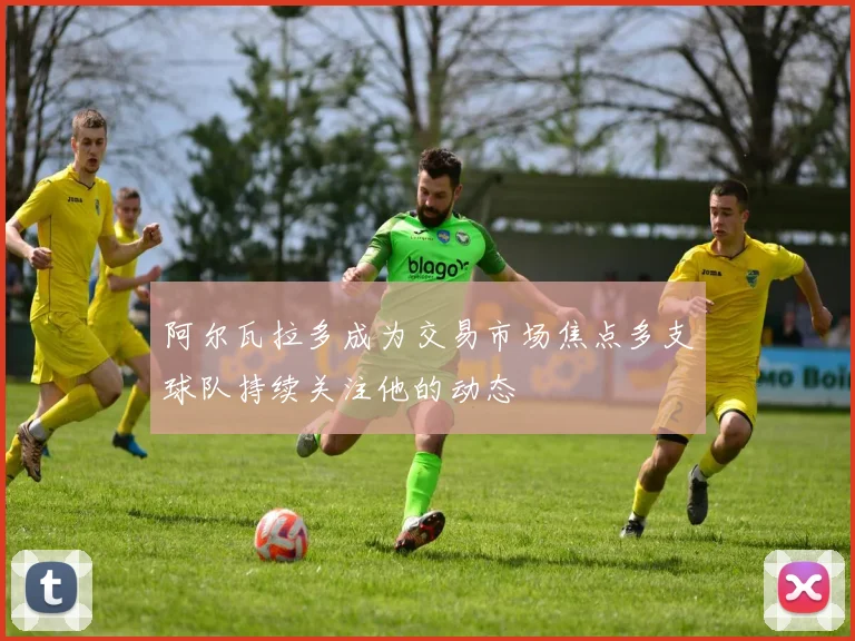 阿尔瓦拉多成为交易市场焦点多支球队持续关注他的动态